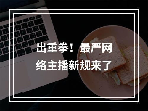 出重拳！最严网络主播新规来了