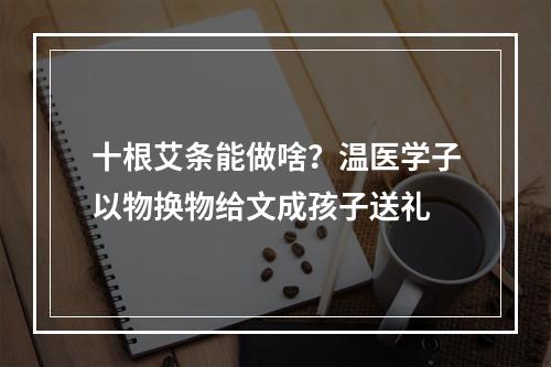 十根艾条能做啥？温医学子以物换物给文成孩子送礼
