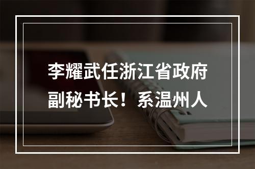 李耀武任浙江省政府副秘书长！系温州人