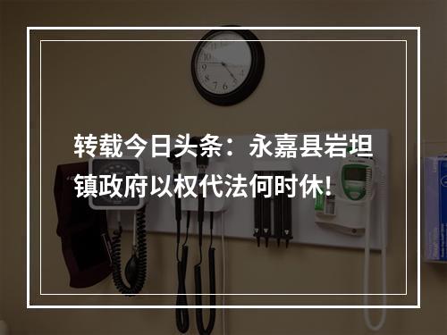 转载今日头条：永嘉县岩坦镇政府以权代法何时休!