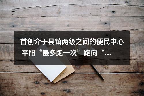 首创介于县镇两级之间的便民中心 平阳“最多跑一次”跑向“家门口”