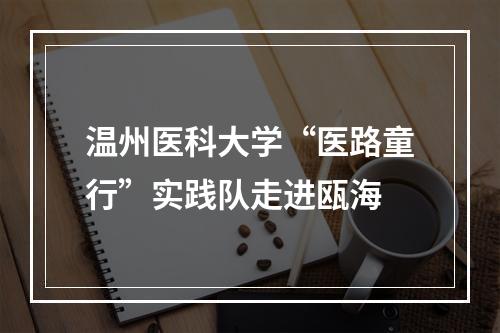 温州医科大学“医路童行”实践队走进瓯海