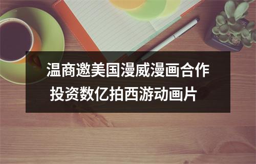 温商邀美国漫威漫画合作 投资数亿拍西游动画片