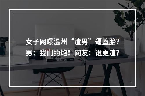 女子网曝温州“渣男”逼堕胎？男：我们约炮！网友：谁更渣？