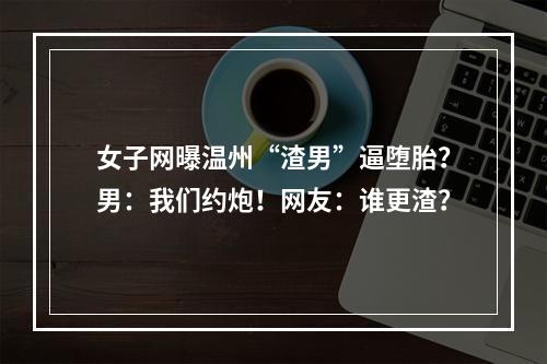 女子网曝温州“渣男”逼堕胎？男：我们约炮！网友：谁更渣？