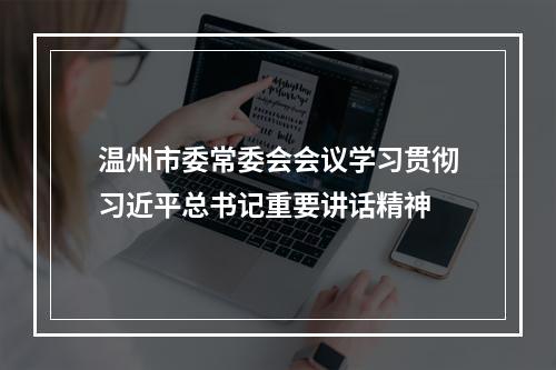 温州市委常委会会议学习贯彻习近平总书记重要讲话精神