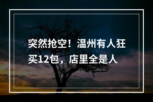 突然抢空！温州有人狂买12包，店里全是人