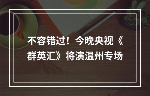 不容错过！今晚央视《群英汇》将演温州专场