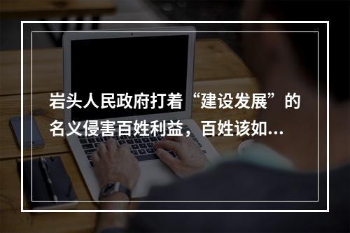岩头人民政府打着“建设发展”的名义侵害百姓利益，百姓该如何维护自己的权益？