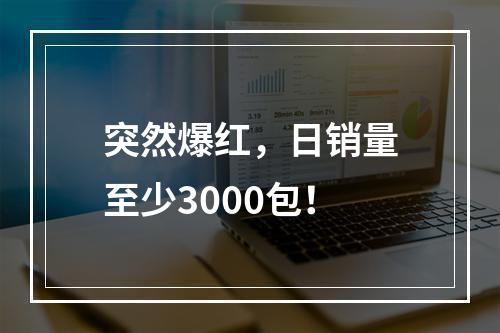 突然爆红，日销量至少3000包！
