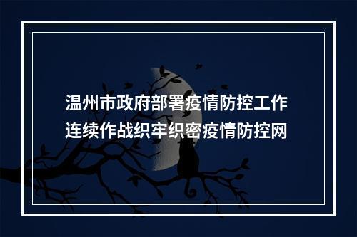 温州市政府部署疫情防控工作 连续作战织牢织密疫情防控网