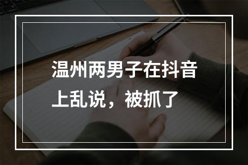 温州两男子在抖音上乱说，被抓了
