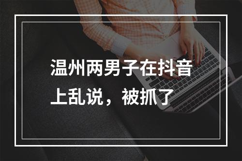 温州两男子在抖音上乱说，被抓了