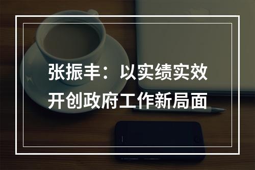 张振丰：以实绩实效开创政府工作新局面