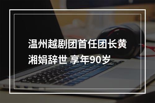 温州越剧团首任团长黄湘娟辞世 享年90岁