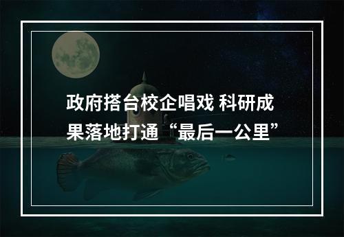 政府搭台校企唱戏 科研成果落地打通“最后一公里”