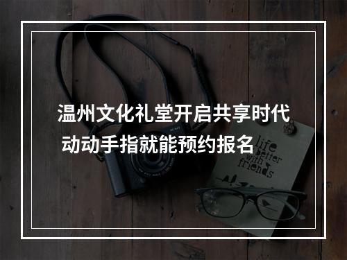 温州文化礼堂开启共享时代 动动手指就能预约报名