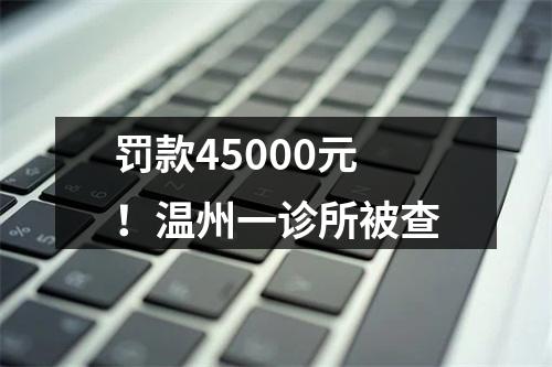 罚款45000元！温州一诊所被查