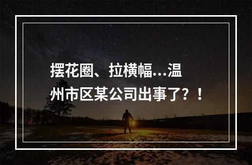 摆花圈、拉横幅...温州市区某公司出事了？！
