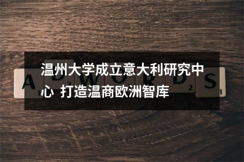 温州大学成立意大利研究中心  打造温商欧洲智库