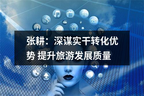 张耕：深谋实干转化优势 提升旅游发展质量