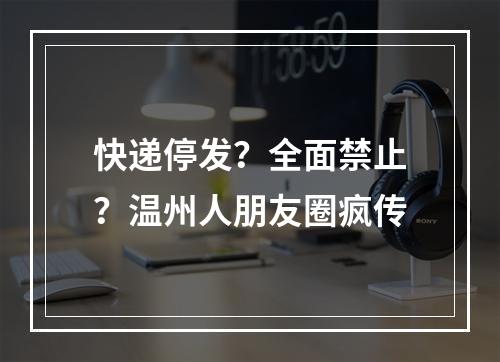 快递停发？全面禁止？温州人朋友圈疯传