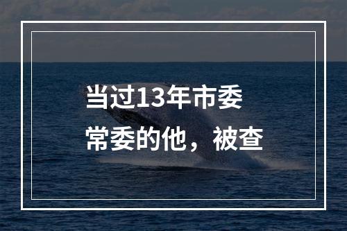 当过13年市委常委的他，被查