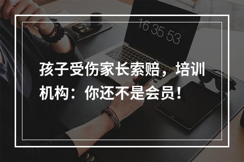 孩子受伤家长索赔，培训机构：你还不是会员！