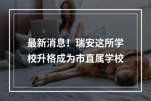 最新消息！瑞安这所学校升格成为市直属学校