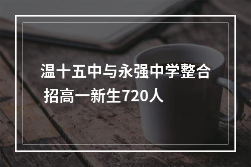 温十五中与永强中学整合 招高一新生720人