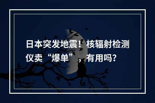 日本突发地震！核辐射检测仪卖“爆单”，有用吗？