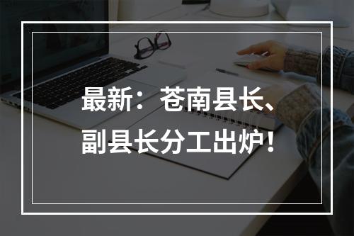 最新：苍南县长、副县长分工出炉！