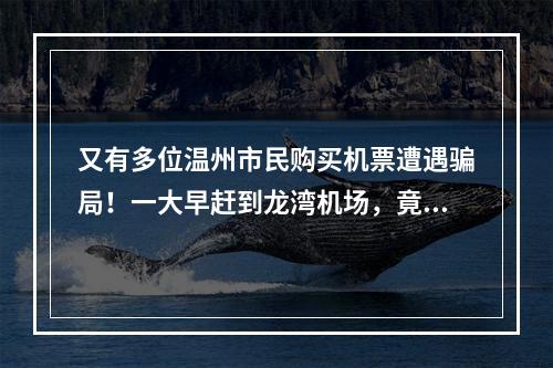 又有多位温州市民购买机票遭遇骗局！一大早赶到龙湾机场，竟发现机票是假的