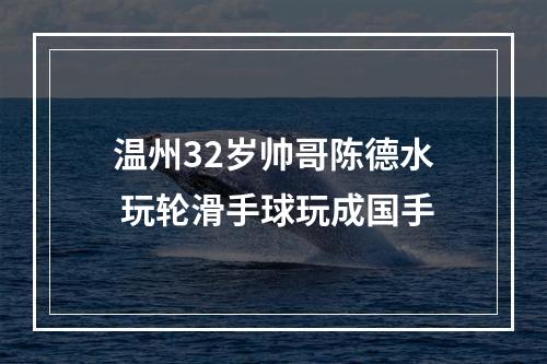 温州32岁帅哥陈德水 玩轮滑手球玩成国手