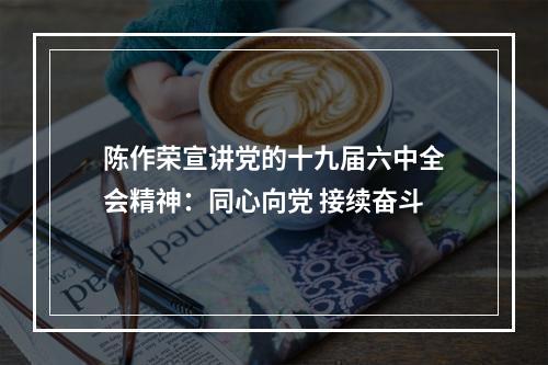 陈作荣宣讲党的十九届六中全会精神：同心向党 接续奋斗