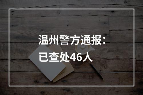 温州警方通报：已查处46人