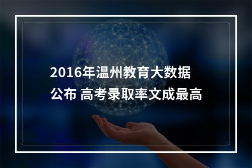 2016年温州教育大数据公布 高考录取率文成最高