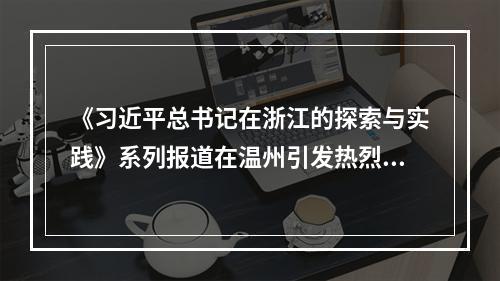 《习近平总书记在浙江的探索与实践》系列报道在温州引发热烈反响
