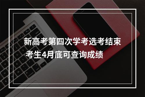 新高考第四次学考选考结束 考生4月底可查询成绩
