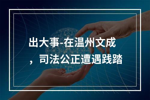 出大事-在温州文成，司法公正遭遇践踏