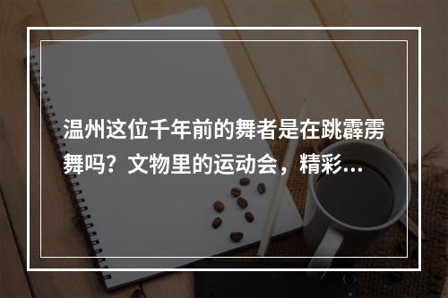 温州这位千年前的舞者是在跳霹雳舞吗？文物里的运动会，精彩场面堪比亚运会