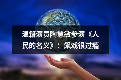 温籍演员陶慧敏参演《人民的名义》：飙戏很过瘾