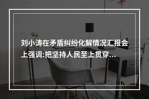 刘小涛在矛盾纠纷化解情况汇报会上强调:把坚持人民至上贯穿各项工作始终 用心用情用力解决群众急难愁盼问题