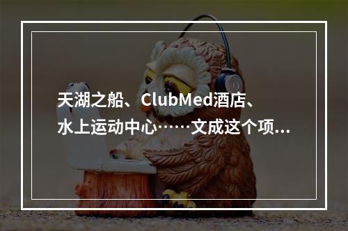 天湖之船、ClubMed酒店、水上运动中心……文成这个项目建设提速