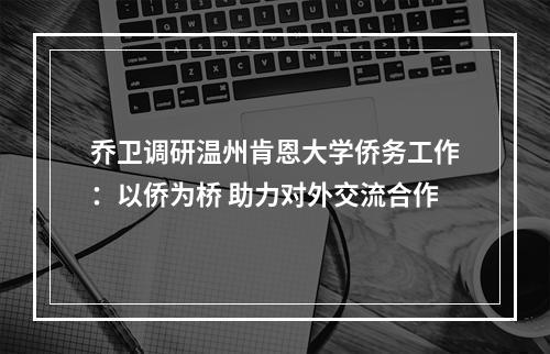 乔卫调研温州肯恩大学侨务工作：以侨为桥 助力对外交流合作
