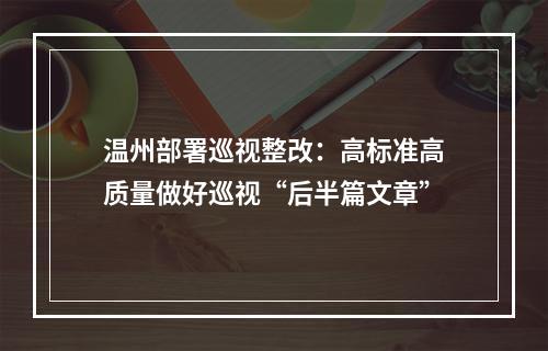 温州部署巡视整改：高标准高质量做好巡视“后半篇文章”