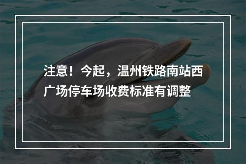 注意！今起，温州铁路南站西广场停车场收费标准有调整