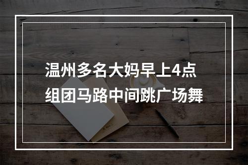 温州多名大妈早上4点组团马路中间跳广场舞