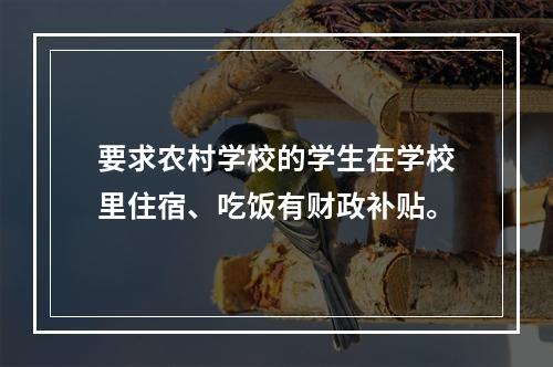 要求农村学校的学生在学校里住宿、吃饭有财政补贴。
