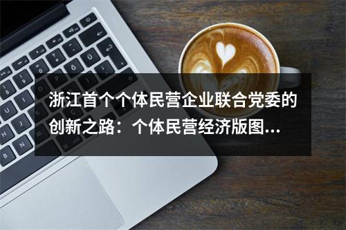 浙江首个个体民营企业联合党委的创新之路：个体民营经济版图扩展到哪里 党旗就插到哪里
